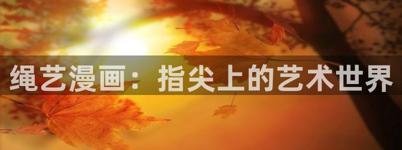 漫画全集免费观看歪歪漫画版：绳艺漫画：指尖上的艺术世界