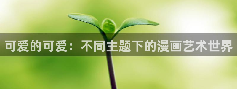 歪歪漫画免费漫画入口页面下拉式：可爱的可爱：不同主题下的漫画艺术世界