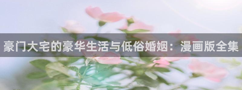 歪歪漫画在线看.：豪门大宅的豪华生活与低俗婚姻：漫画版全集