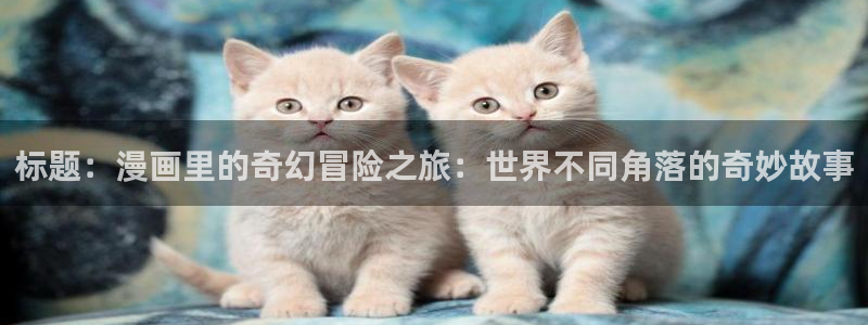 歪歪漫画在线观看免费入口：标题：漫画里的奇幻冒险之旅：世界不同角落的奇妙故事